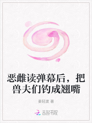  恶雌读弹幕后，把兽夫们钓成翘嘴