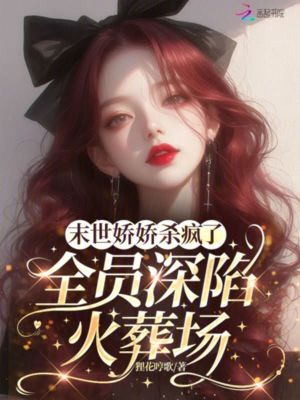  末世娇娇杀疯了，全员深陷火葬场