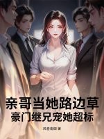  亲哥当她路边草，豪门继兄宠她超标