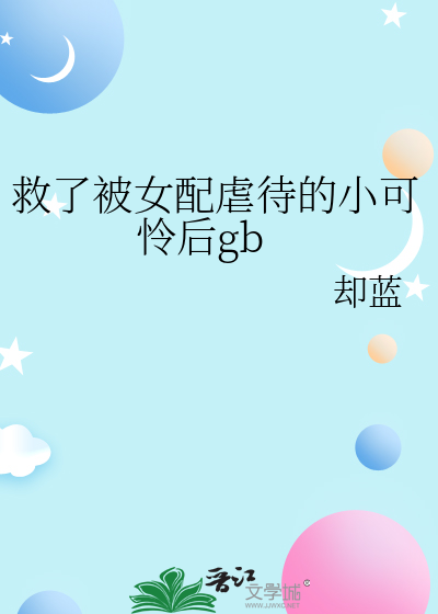  救了被女配虐待的小可怜后gb