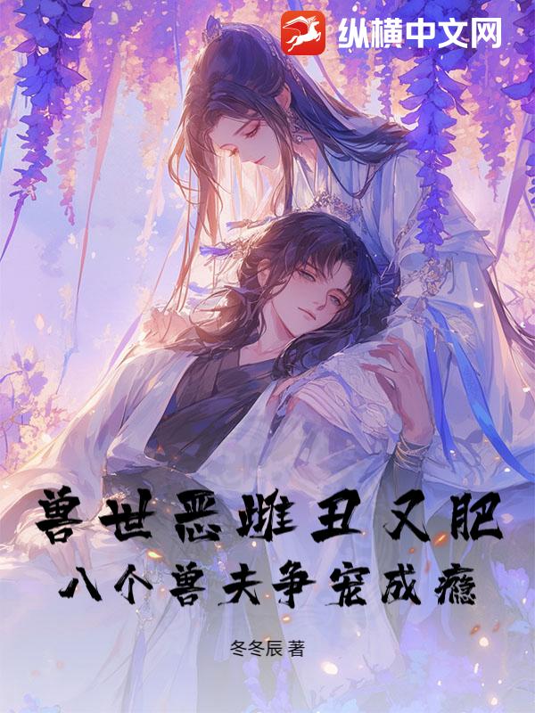  兽世恶雌丑又肥，八个兽夫争宠成瘾！