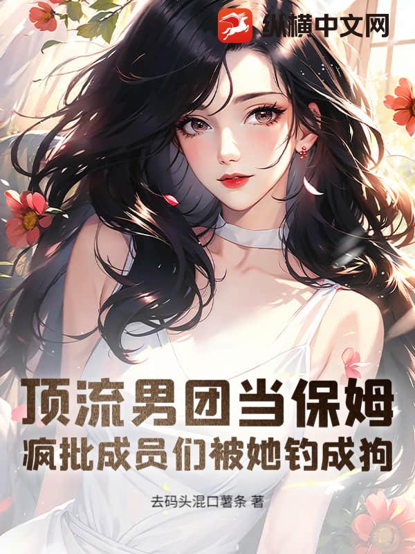  顶流男团当保姆，疯批成员们被她钓成狗