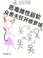  恶毒雌性超软，众兽夫狂开修罗场