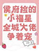  侯府捡的小福星，全城大佬争着宠