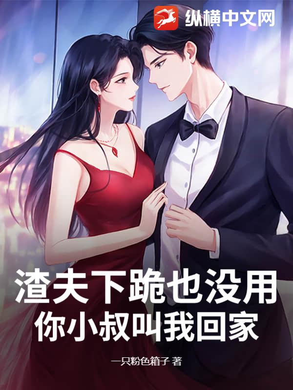  渣夫下跪也没用，你小叔叫我回家