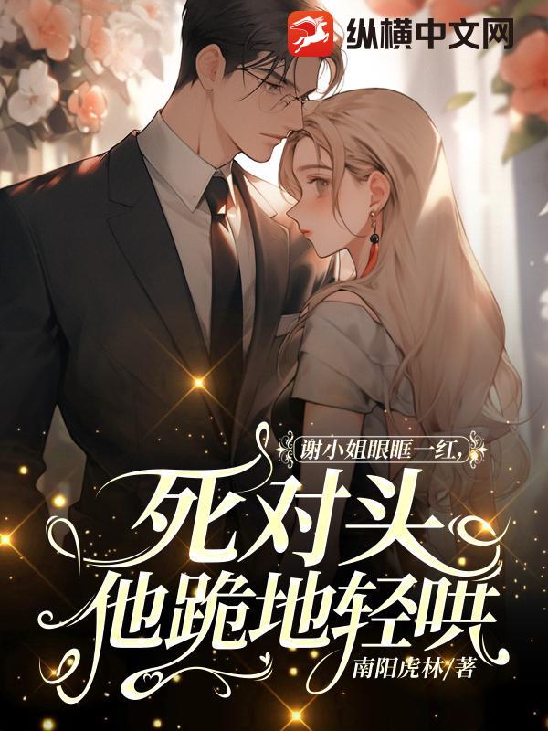  谢小姐眼眶一红，死对头他跪地轻哄