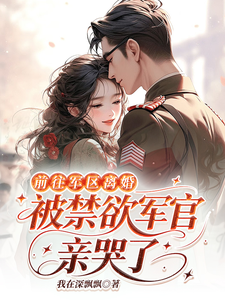  前往军区离婚，被禁欲军官亲哭了