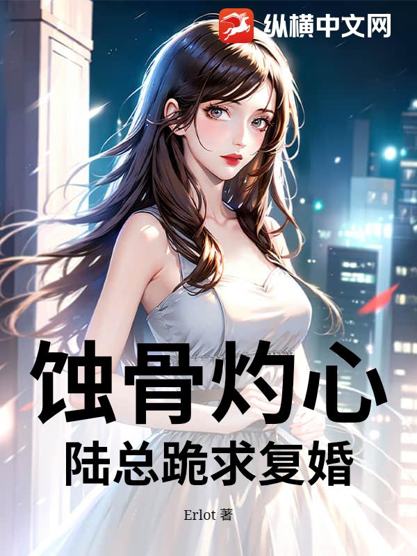  蚀骨灼心：陆总跪求复婚