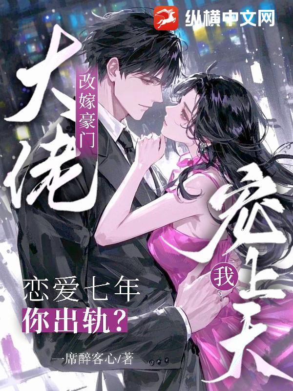  恋爱七年你出轨？改嫁豪门大佬宠我上天
