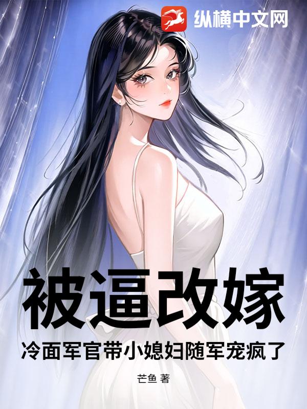  被逼改嫁？冷面军官带小媳妇随军宠疯了