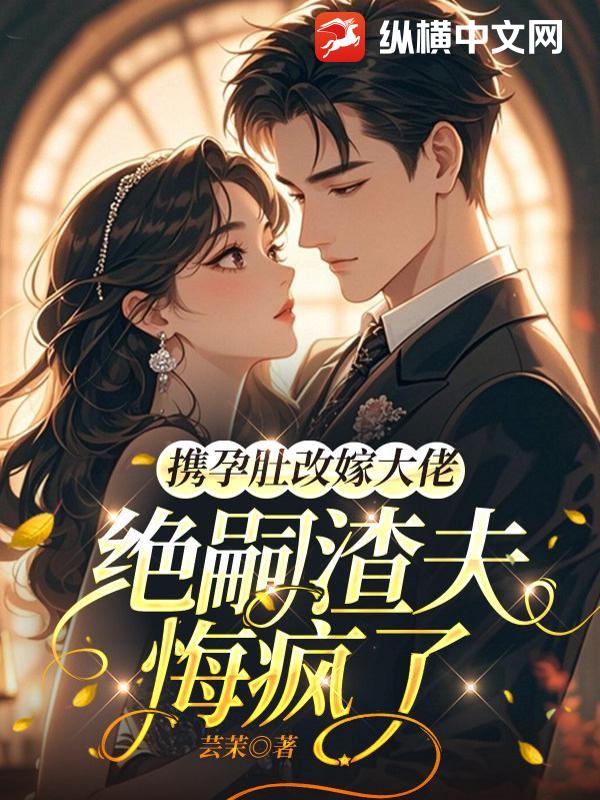  携孕肚改嫁大佬，绝嗣渣夫悔疯了