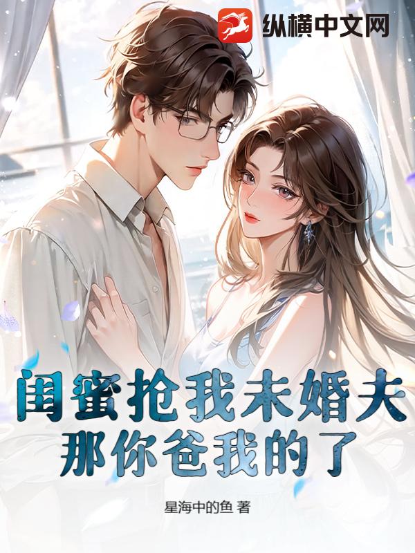  闺蜜抢我未婚夫？那你爸我的了