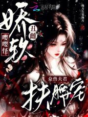  娇软丑雌嘤嘤怪，众兽夫君扶腰宠